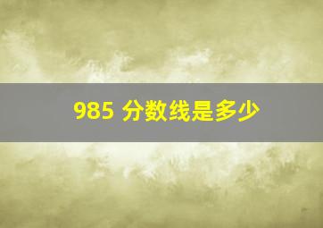 985 分数线是多少